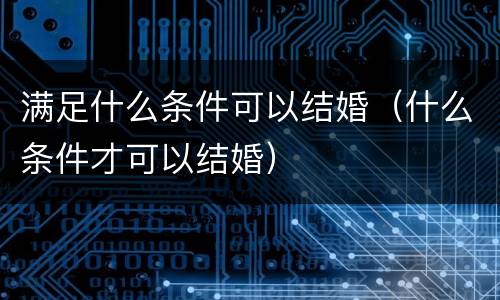 满足什么条件可以结婚（什么条件才可以结婚）