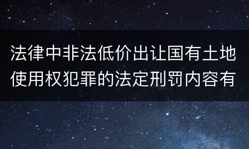 法律中非法低价出让国有土地使用权犯罪的法定刑罚内容有哪些