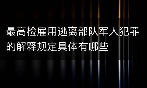 最高检雇用逃离部队军人犯罪的解释规定具体有哪些