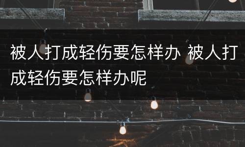 被人打成轻伤要怎样办 被人打成轻伤要怎样办呢