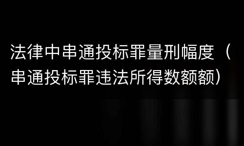 法律中串通投标罪量刑幅度（串通投标罪违法所得数额额）