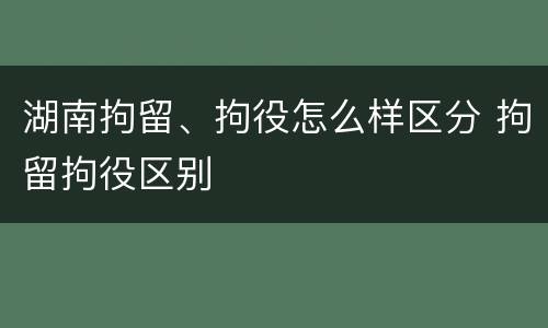 湖南拘留、拘役怎么样区分 拘留拘役区别
