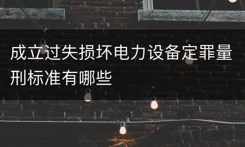 成立过失损坏电力设备定罪量刑标准有哪些