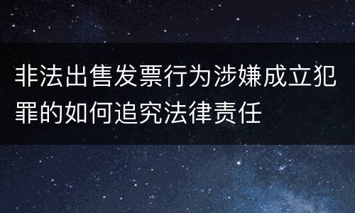 非法出售发票行为涉嫌成立犯罪的如何追究法律责任