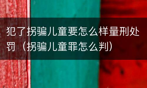 犯了拐骗儿童要怎么样量刑处罚（拐骗儿童罪怎么判）