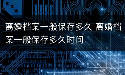 离婚档案一般保存多久 离婚档案一般保存多久时间