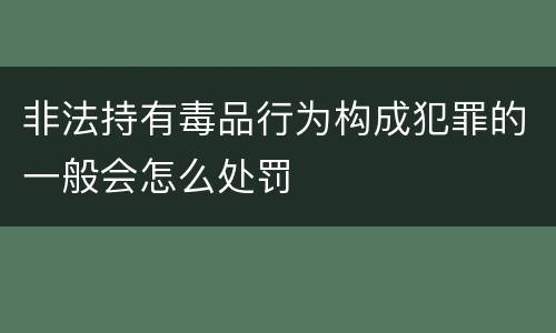 非法持有毒品行为构成犯罪的一般会怎么处罚