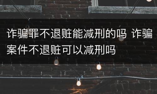 诈骗罪不退赃能减刑的吗 诈骗案件不退赃可以减刑吗