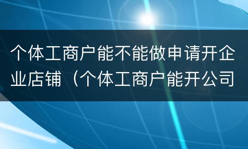 个体工商户能不能做申请开企业店铺（个体工商户能开公司吗）