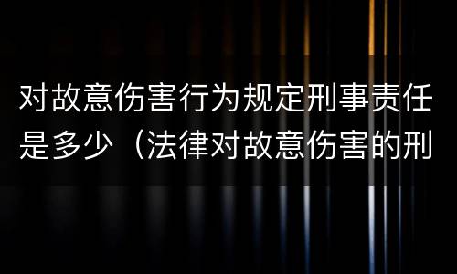 对故意伤害行为规定刑事责任是多少（法律对故意伤害的刑罚标准）