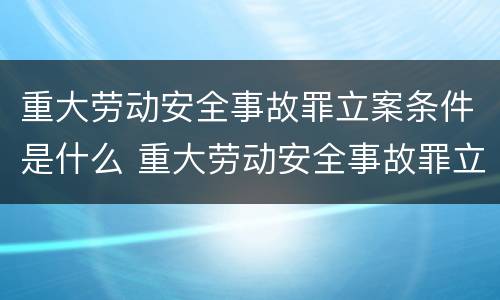 重大劳动安全事故罪立案条件是什么 重大劳动安全事故罪立案条件是什么呢