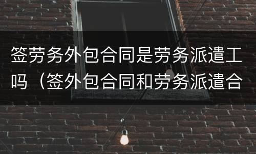 签劳务外包合同是劳务派遣工吗（签外包合同和劳务派遣合同有啥区别）