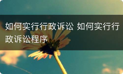 如何实行行政诉讼 如何实行行政诉讼程序