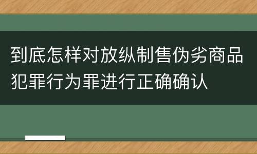 到底怎样对放纵制售伪劣商品犯罪行为罪进行正确确认