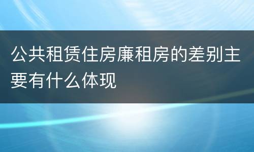 公共租赁住房廉租房的差别主要有什么体现