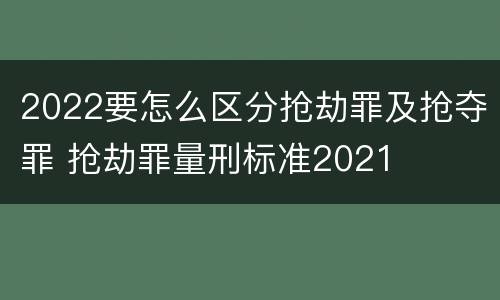 2022要怎么区分抢劫罪及抢夺罪 抢劫罪量刑标准2021