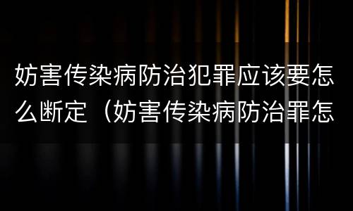 妨害传染病防治犯罪应该要怎么断定（妨害传染病防治罪怎么判）