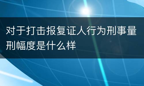 对于打击报复证人行为刑事量刑幅度是什么样