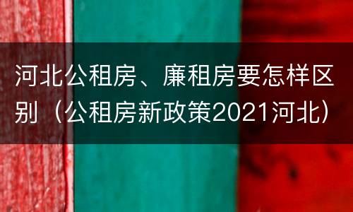 河北公租房、廉租房要怎样区别（公租房新政策2021河北）