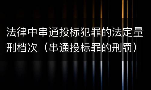 法律中串通投标犯罪的法定量刑档次（串通投标罪的刑罚）