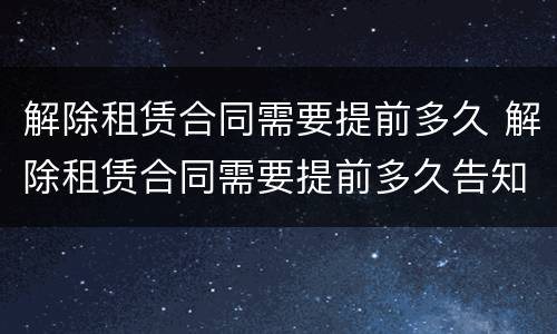 解除租赁合同需要提前多久 解除租赁合同需要提前多久告知
