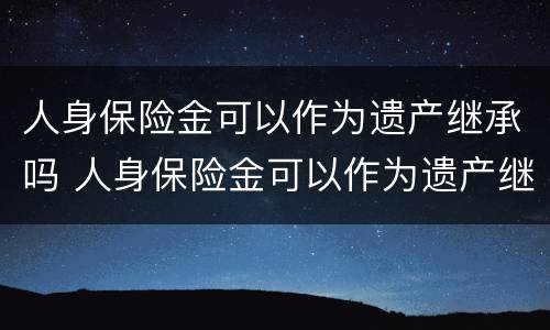 人身保险金可以作为遗产继承吗 人身保险金可以作为遗产继承吗对吗