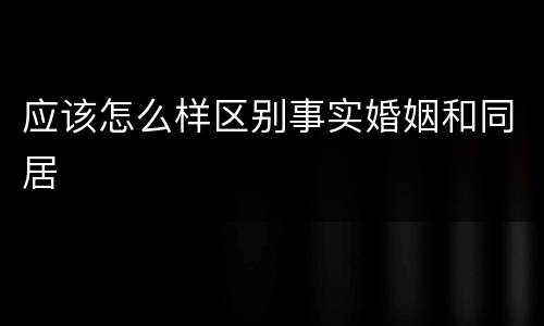 应该怎么样区别事实婚姻和同居