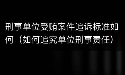 刑事单位受贿案件追诉标准如何（如何追究单位刑事责任）