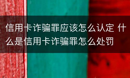 信用卡诈骗罪应该怎么认定 什么是信用卡诈骗罪怎么处罚
