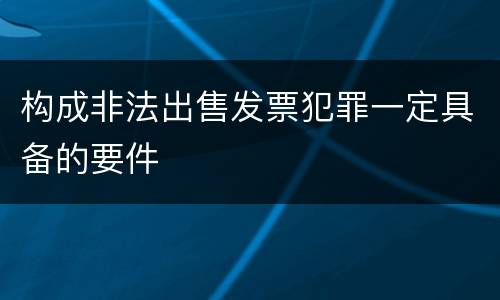 构成非法出售发票犯罪一定具备的要件