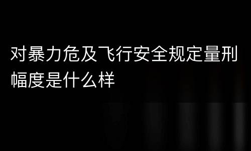 对暴力危及飞行安全规定量刑幅度是什么样