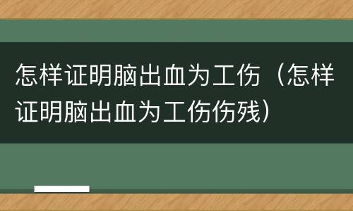 怎样证明脑出血为工伤（怎样证明脑出血为工伤伤残）