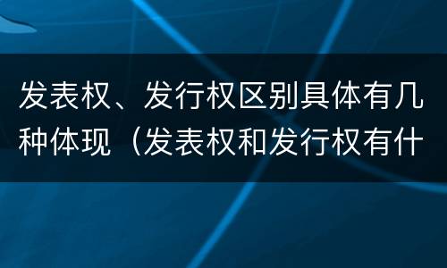 发表权、发行权区别具体有几种体现（发表权和发行权有什么区别）