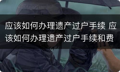 应该如何办理遗产过户手续 应该如何办理遗产过户手续和费用