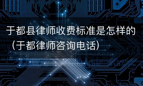 于都县律师收费标准是怎样的（于都律师咨询电话）