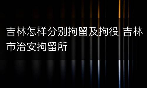 吉林怎样分别拘留及拘役 吉林市治安拘留所