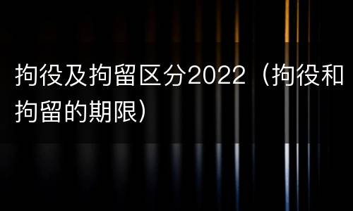 拘役及拘留区分2022（拘役和拘留的期限）