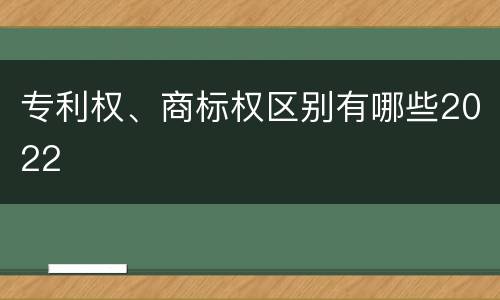 专利权、商标权区别有哪些2022