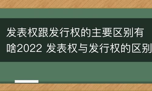 发表权跟发行权的主要区别有啥2022 发表权与发行权的区别