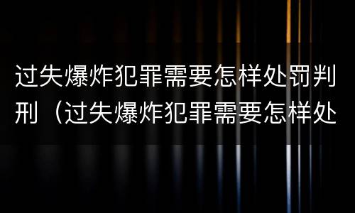 过失爆炸犯罪需要怎样处罚判刑（过失爆炸犯罪需要怎样处罚判刑几年）