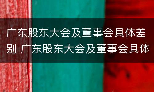 广东股东大会及董事会具体差别 广东股东大会及董事会具体差别有哪些