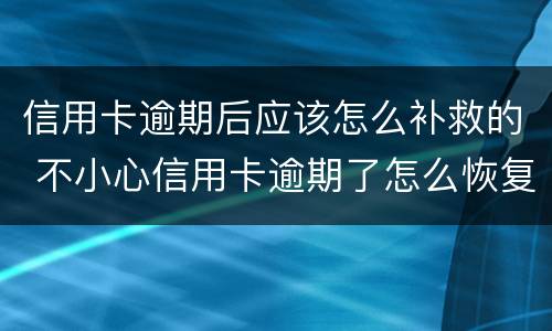 信用卡逾期后应该怎么补救的 不小心信用卡逾期了怎么恢复