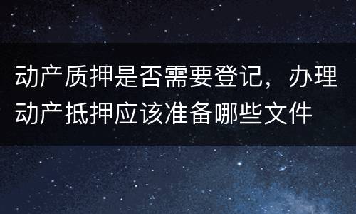 动产质押是否需要登记，办理动产抵押应该准备哪些文件