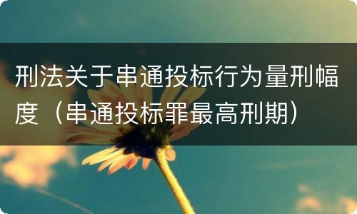 刑法关于串通投标行为量刑幅度（串通投标罪最高刑期）