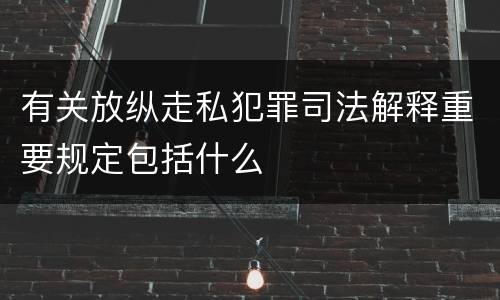 有关放纵走私犯罪司法解释重要规定包括什么