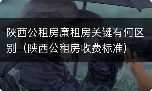 陕西公租房廉租房关键有何区别（陕西公租房收费标准）