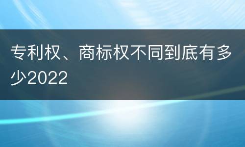 专利权、商标权不同到底有多少2022
