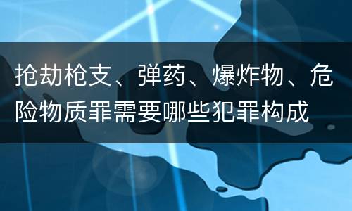 抢劫枪支、弹药、爆炸物、危险物质罪需要哪些犯罪构成