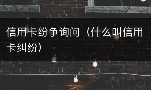信用卡纷争询问（什么叫信用卡纠纷）