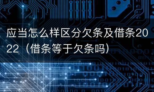 应当怎么样区分欠条及借条2022（借条等于欠条吗）